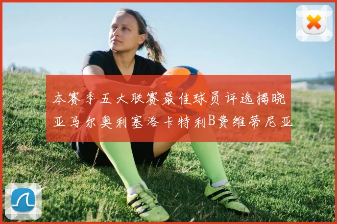 本赛季五大联赛最佳球员评选揭晓亚马尔奥利塞洛卡特利B费维蒂尼亚入围