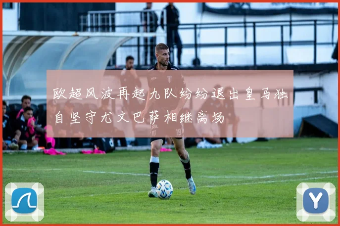欧超风波再起九队纷纷退出皇马独自坚守尤文巴萨相继离场