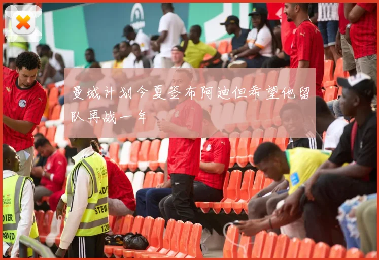 曼城计划今夏签布阿迪但希望他留队再战一年