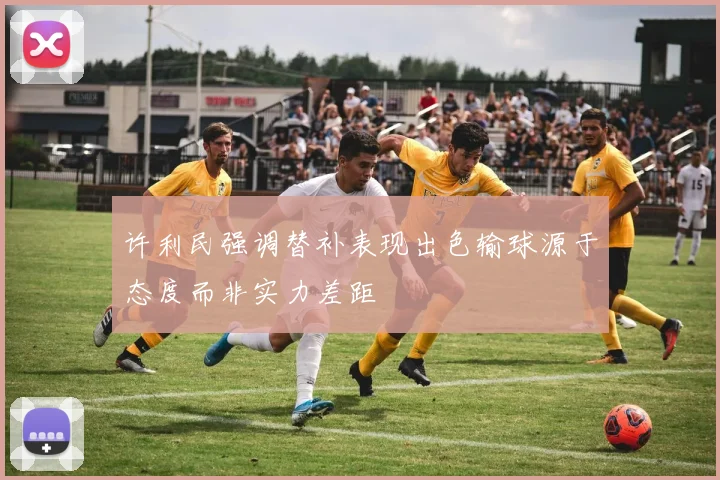 许利民强调替补表现出色输球源于态度而非实力差距