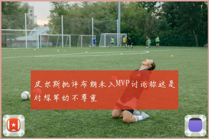 皮尔斯批评布朗未入MVP讨论称这是对绿军的不尊重