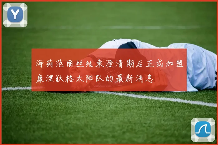 海莉范丽丝结束澄清期后正式加盟康涅狄格太阳队的最新消息
