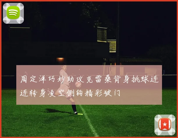 周定洋巧妙助攻克雷桑背身挑球连连转身凌空侧钩精彩破门