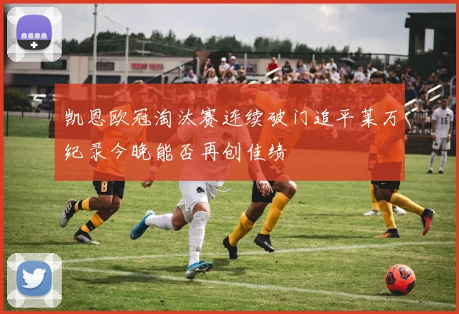 凯恩欧冠淘汰赛连续破门追平莱万纪录今晚能否再创佳绩