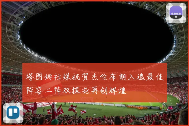 塔图姆社媒祝贺杰伦布朗入选最佳阵容二阵双探花再创辉煌