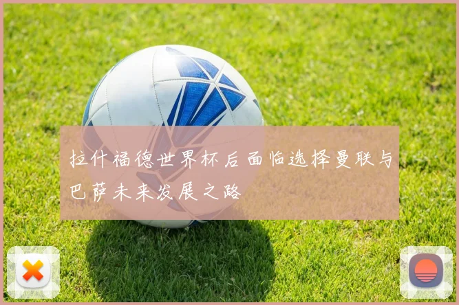 拉什福德世界杯后面临选择曼联与巴萨未来发展之路