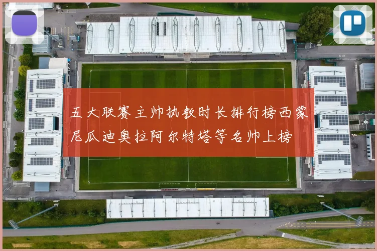 五大联赛主帅执教时长排行榜西蒙尼瓜迪奥拉阿尔特塔等名帅上榜