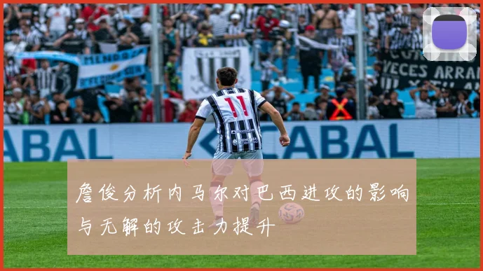 詹俊分析内马尔对巴西进攻的影响与无解的攻击力提升
