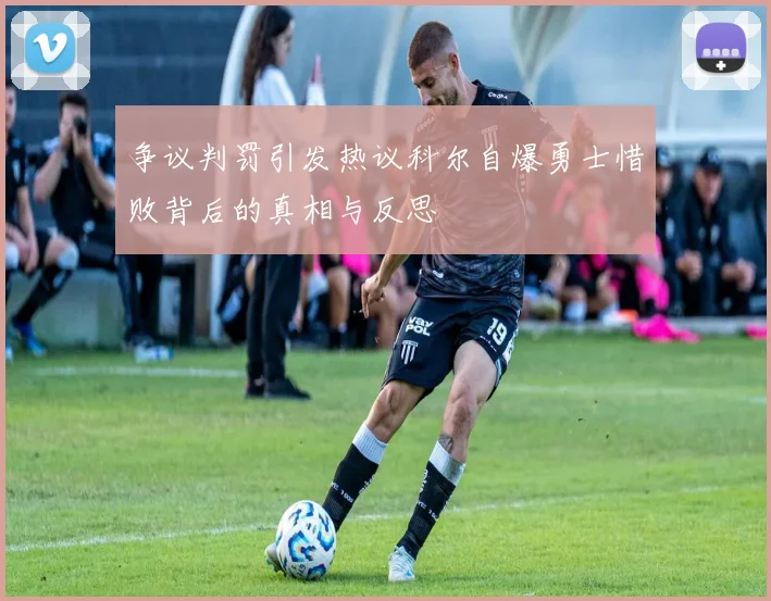 争议判罚引发热议科尔自爆勇士惜败背后的真相与反思