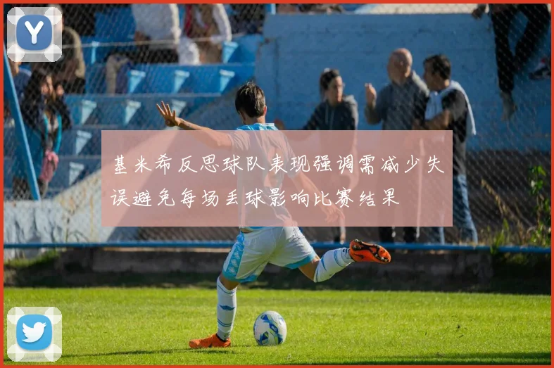 基米希反思球队表现强调需减少失误避免每场丢球影响比赛结果
