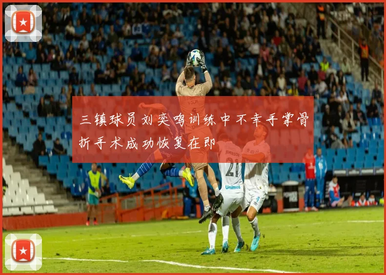 三镇球员刘奕鸣训练中不幸手掌骨折手术成功恢复在即