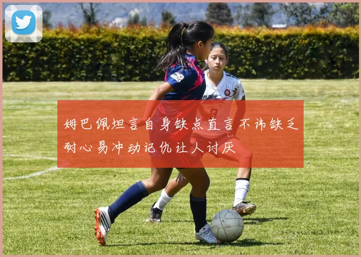 姆巴佩坦言自身缺点直言不讳缺乏耐心易冲动记仇让人讨厌