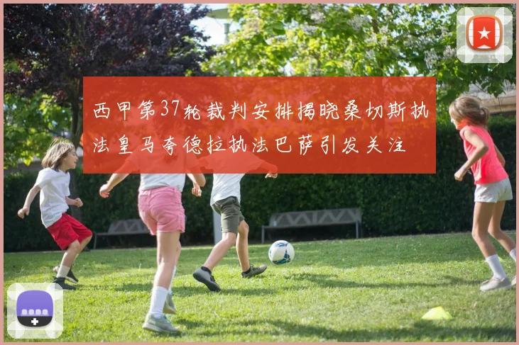 西甲第37轮裁判安排揭晓桑切斯执法皇马夸德拉执法巴萨引发关注