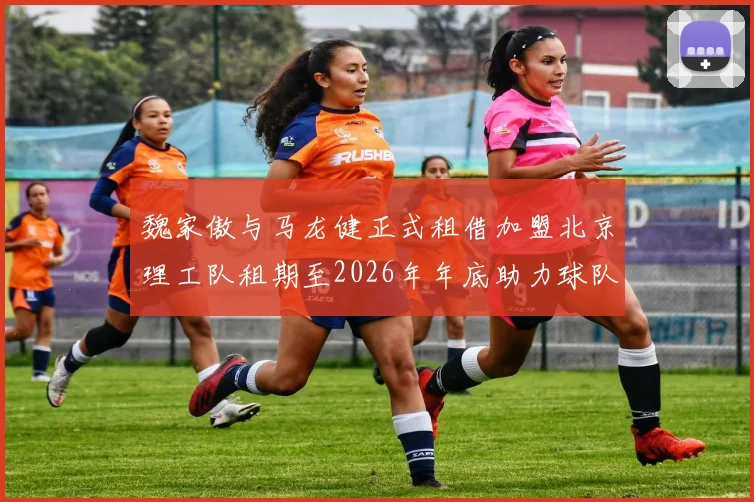魏家傲与马龙健正式租借加盟北京理工队租期至2026年年底助力球队发展