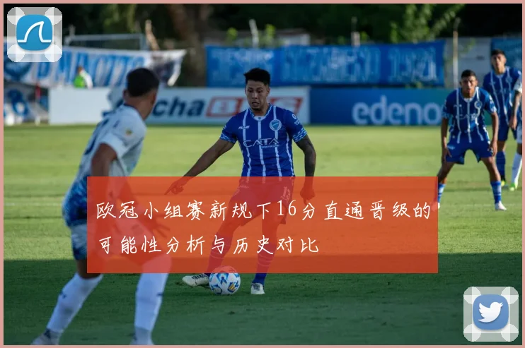 欧冠小组赛新规下16分直通晋级的可能性分析与历史对比