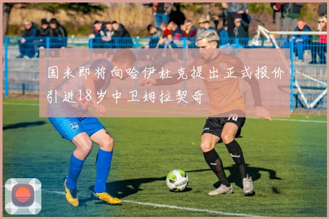 国米即将向哈伊杜克提出正式报价引进18岁中卫姆拉契奇