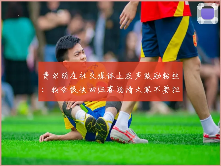 费尔明在社交媒体上发声鼓励粉丝：我会很快回归赛场请大家不要担心